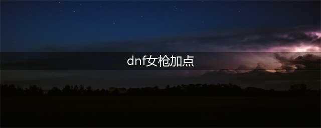 dnf女枪炮师怎么加点 女枪炮师技能加点推荐