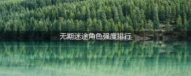 《无期迷途》2022最新角色强度排行榜一览