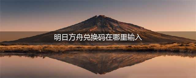 明日方舟兑换码入口在哪 兑换码在哪里输入