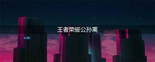 王者荣耀公孙离怎么玩?公孙离连招技巧口诀
