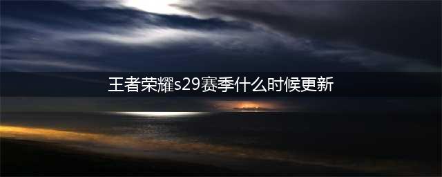 王者荣耀s29什么时候更新 s29赛季更新时间介绍