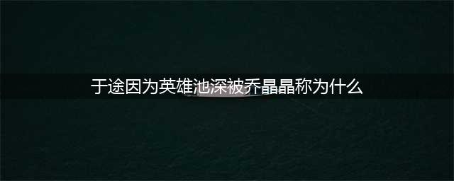 王者荣耀于途因为英雄池深，被乔晶晶称为什么？