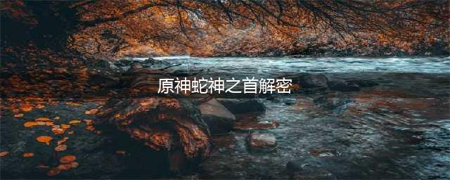 原神蛇神之首解密 任务流程详细攻略