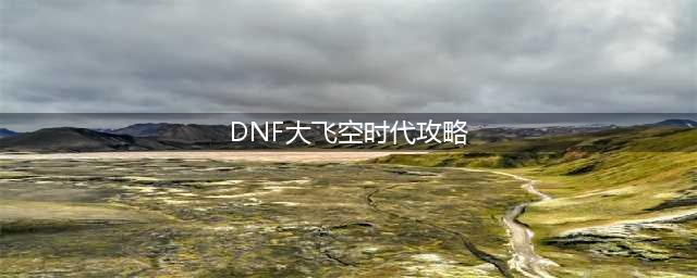 《DNF》大飞空时代攻略 玩法技巧分享
