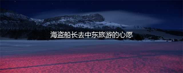 《跑跑卡丁车》手游海盗船长去中东旅游的心愿怎么做 任务完成方法