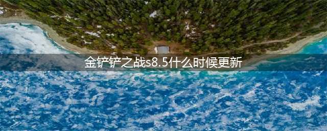 金铲铲之战s8.5什么时候更新 金铲铲之战s8.5赛季详情介绍