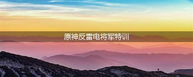 原神反雷电将军特训怎么过 反雷电将军特训任务攻略