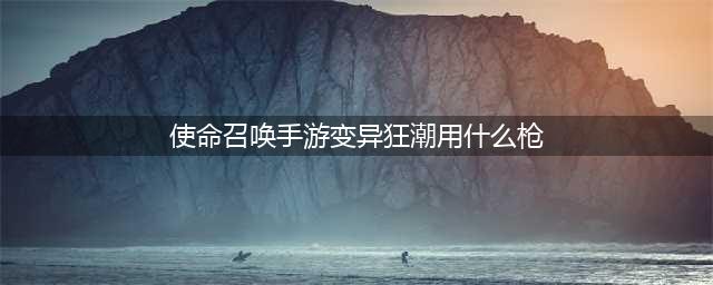 《使命召唤手游》变异狂潮用什么枪好 变异狂潮最强枪械选择攻略