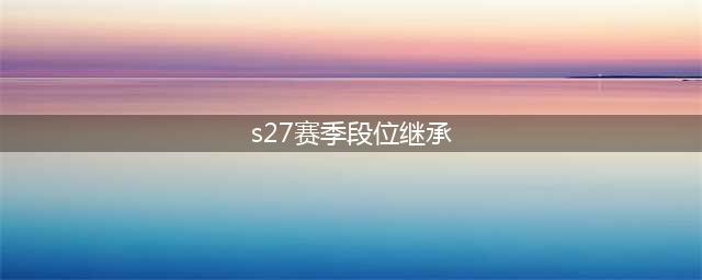 《王者荣耀》s27段位继承规则 s27赛季段位继承表