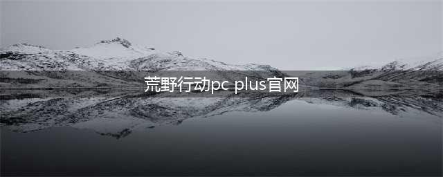 《荒野行动PC版plus》怎么预约 官网预约下载方法教程