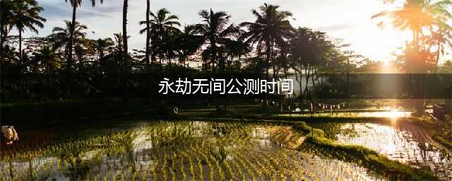 《永劫无间》正式什么时候公测 公测时间一览(永劫无间公测时间)