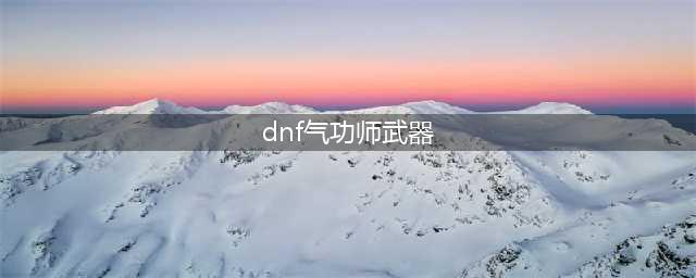 《dnf》气功师用什么武器 气功师武器推荐(dnf气功师武器)