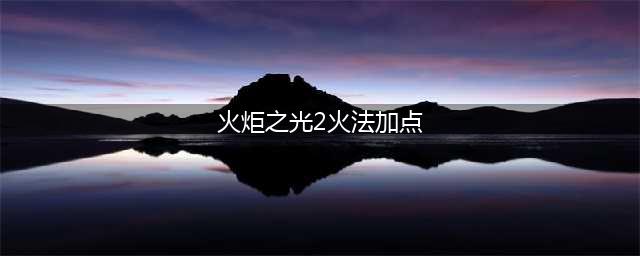 《火炬之光2》火法师怎么加点 火法师加点方法分享(火炬之光2火法加点)