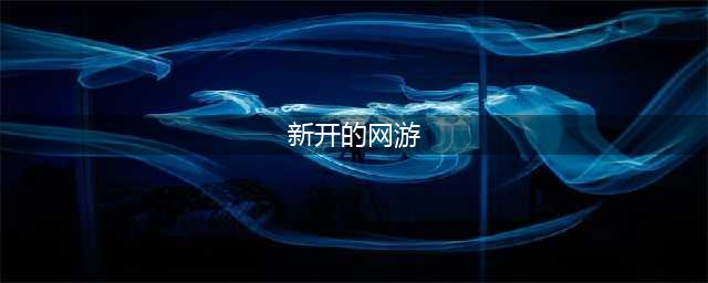 热门新出的网游榜单大全 2022有哪些关于新出的网游(新开的网游)