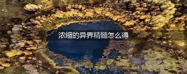 《dnf》浓缩的异界精髓怎么得 浓缩的异界精髓获取途径(浓缩的异界精髓怎么得)