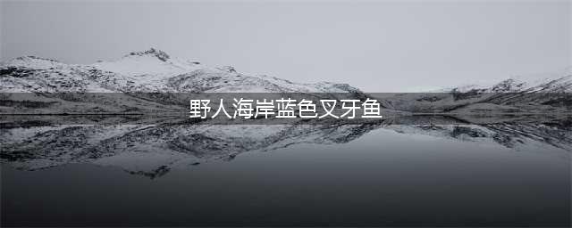 《魔兽世界怀旧服》怎么钓蓝色叉牙鱼 野人海岸钓取蓝色叉牙鱼攻略(野人海岸蓝色叉牙鱼)