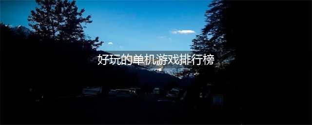 人气最高的单机游戏排行榜前十名2022 好玩的单机游戏top10(好玩的单机游戏排行榜)