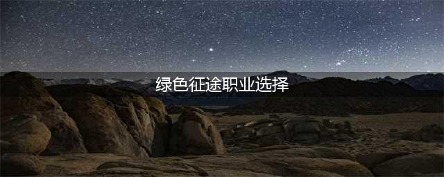 《绿色征途》哪个职业好 职业选择推荐(绿色征途职业选择)