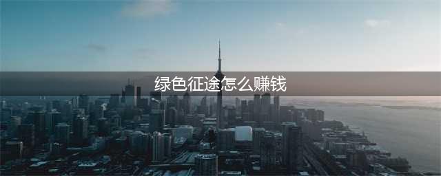 《绿色征途》怎么快速赚钱 新手快速赚钱途径汇总分享(绿色征途怎么赚钱)