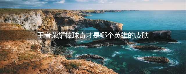 《王者荣耀》棒球奇才是谁的皮肤 棒球奇皮肤介绍(王者荣耀棒球奇才是哪个英雄的皮肤)