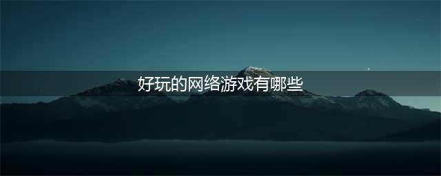 2021有什么好玩的网络游戏吗 超有趣的网络游戏排行榜前十名(好玩的网络游戏有哪些)