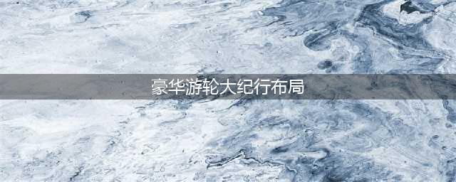 豪华游轮大纪行最佳布局攻略(豪华游轮大纪行布局)