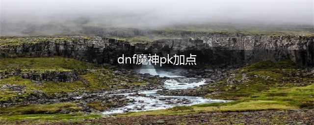 《DNF》狱血魔神PK加点心得分享 狱血魔神PK怎么玩(dnf魔神pk加点)