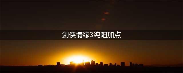 剑网3纯阳加点怎么加 纯阳技能加点推荐(剑侠情缘3纯阳加点)