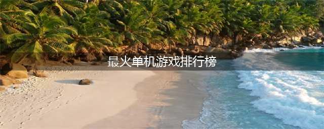 人气最高的单机游戏排行榜前十名2022 好玩的单机游戏top10(最火单机游戏排行榜)