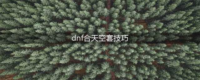 《DNF》合天空套合成方法详解 DNF合天空套合成方法技巧一览(dnf合天空套技巧)