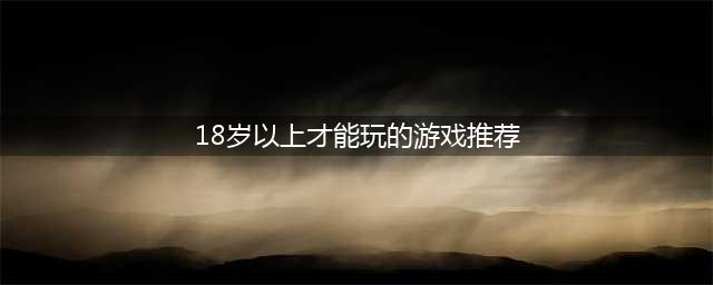18岁以上玩的游戏有哪些2022 18岁以上玩的游戏排行榜前十(18岁以上才能玩的游戏推荐)