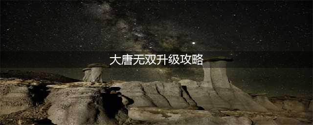 大唐无双怎么升级快 大唐无双快速升级攻略(大唐无双升级攻略)