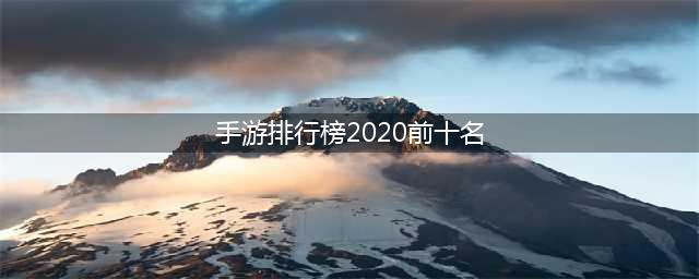 人气手游排行榜2020前十名 好玩的十大人气手游推荐(手游排行榜2020前十名)