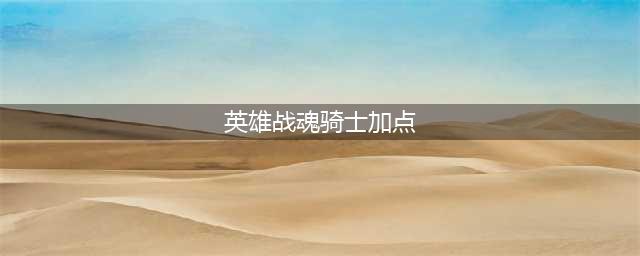 英雄战魂骑士技能怎么加点 骑士玩法分析攻略(英雄战魂骑士加点)