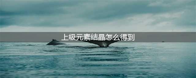 《DNF》上级元素结晶怎么得 上级元素结晶获取攻略(上级元素结晶怎么得到)