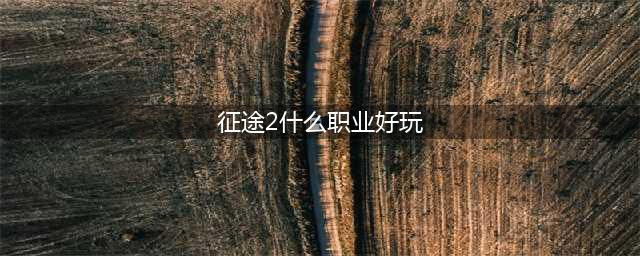 《征途2》平民玩家玩什么职业比较好 哪个职业好推荐(征途2什么职业好玩)
