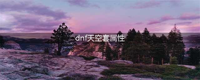 《dnf手游》天空套加成效果一览 天空套有什么属性加成(dnf天空套属性)