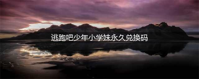逃跑吧少年小学妹永久兑换码2022 小学妹永久兑换码分享(逃跑吧少年小学妹永久兑换码)
