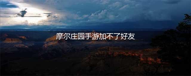 《摩尔庄园》怎么加好友 加不了好友解决方法(摩尔庄园手游加不了好友)