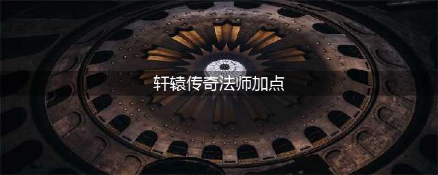 《轩辕传奇》手游法师详细介绍 法师技能加点推荐(轩辕传奇法师加点)