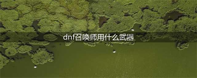 DNF召唤师用什么武器好(dnf召唤师用什么武器)