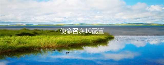 使命召唤10电脑要什么样的配置 配置最低要求(使命召唤10配置)