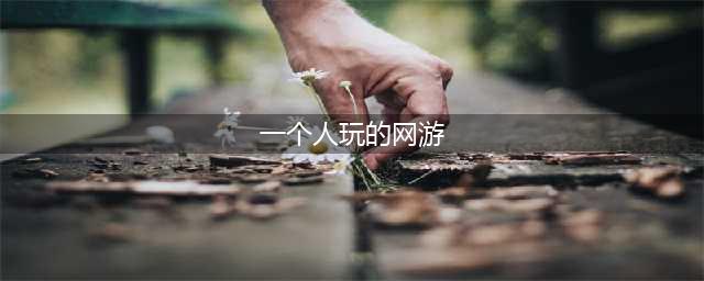 2022十大适合一个人玩的游戏推荐 适合一个人玩的游戏大全(一个人玩的网游)