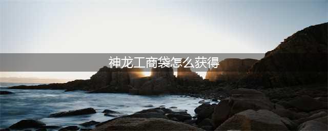 《剑灵》神龙工商袋怎么得 神龙工商袋获取攻略(神龙工商袋怎么获得)