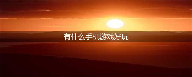 手机游戏排行榜2022前十名 最好玩的手机游戏有哪些(有什么手机游戏好玩)