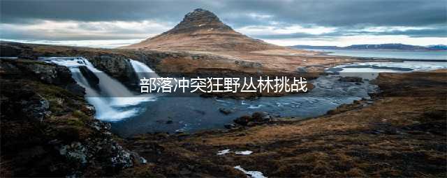 《部落冲突》狂野丛林挑战完成技巧 狂野丛林挑战怎么完成(部落冲突狂野丛林挑战)