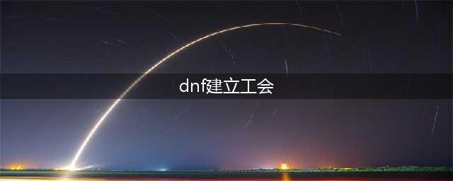 《DNF》公会怎么创建 公会创建方法教程(dnf建立工会)