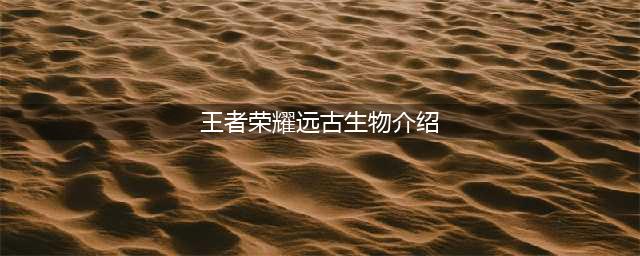 《王者荣耀》远古生物有哪些 远古生物介绍(王者荣耀远古生物介绍)