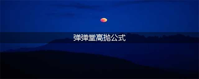 《弹弹堂手游》高抛公式大全 新手如何高抛(弹弹堂高抛公式)