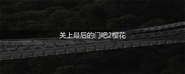 《地城邂逅记忆憧憬》最后之门怎么通关 最后之门通关方式介绍(关上最后的门吧2樱花)
